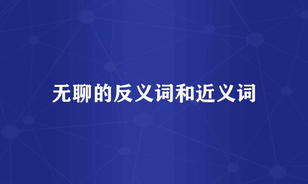 无聊的反义词和近义词