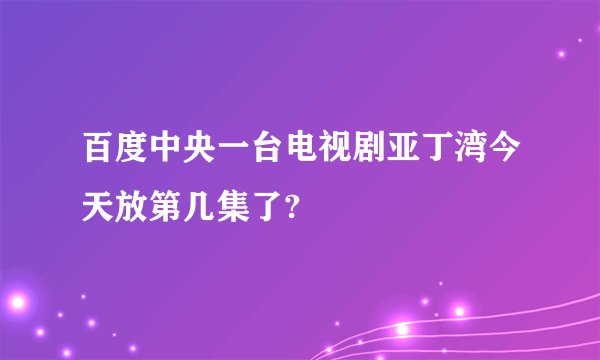 百度中央一台电视剧亚丁湾今天放第几集了?