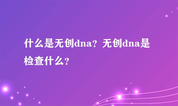 什么是无创dna？无创dna是检查什么？