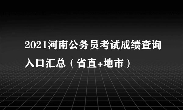 2021河南公务员考试成绩查询入口汇总(省直+地市)