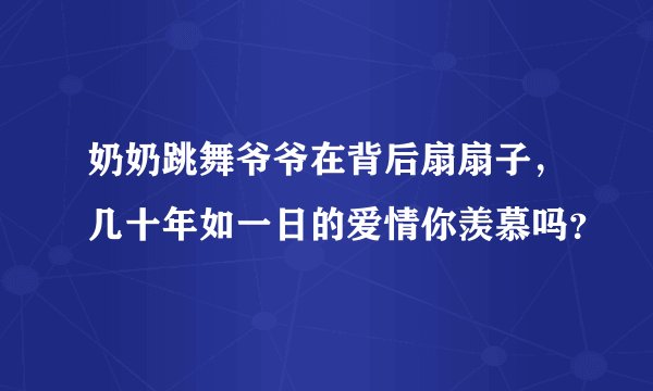 奶奶跳舞爷爷在背后扇扇子，几十年如一日的爱情你羡慕吗？