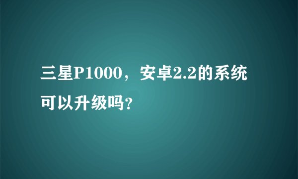 三星P1000，安卓2.2的系统可以升级吗？