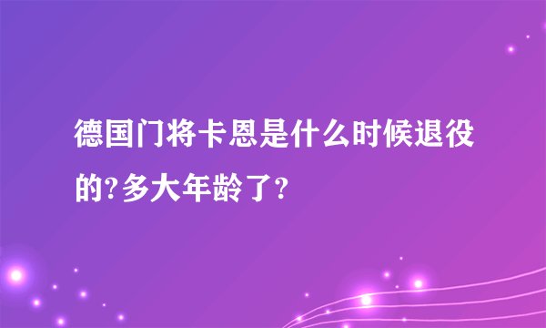 德国门将卡恩是什么时候退役的?多大年龄了?