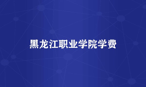 黑龙江职业学院学费
