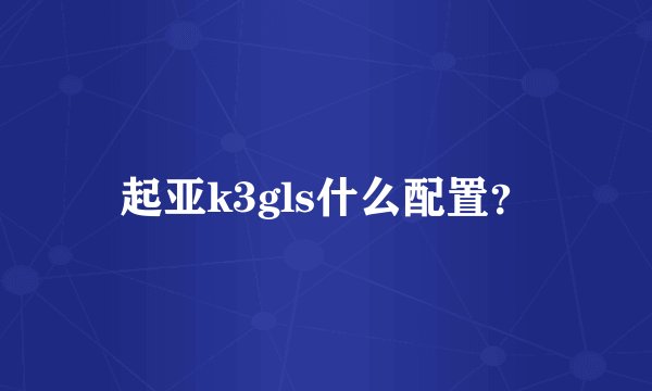 起亚k3gls什么配置？