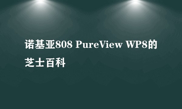 诺基亚808 PureView WP8的芝士百科