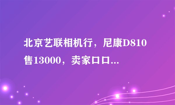 北京艺联相机行，尼康D810售13000，卖家口口声声称其全新国行，是真的吗？