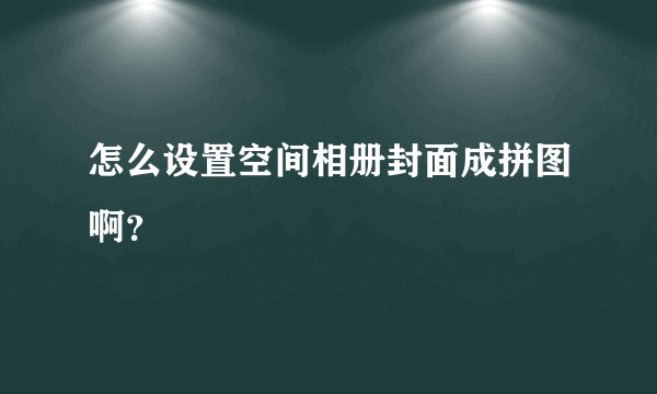 怎么设置空间相册封面成拼图啊？