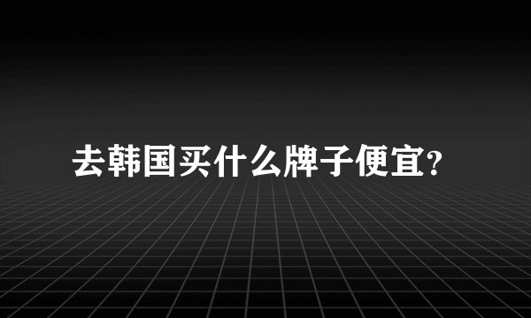 去韩国买什么牌子便宜？