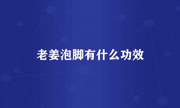 老姜泡脚有什么功效