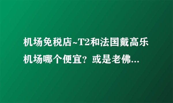 机场免税店~T2和法国戴高乐机场哪个便宜？或是老佛爷？德国有什么特别便宜的牌子吗？