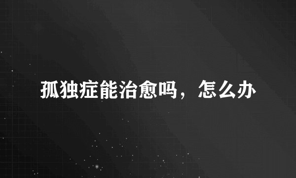 孤独症能治愈吗，怎么办