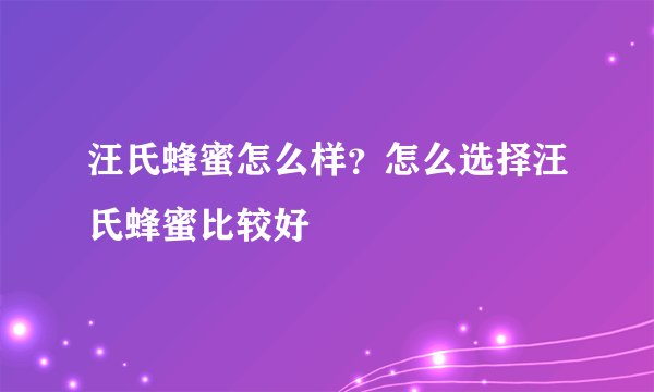 汪氏蜂蜜怎么样？怎么选择汪氏蜂蜜比较好