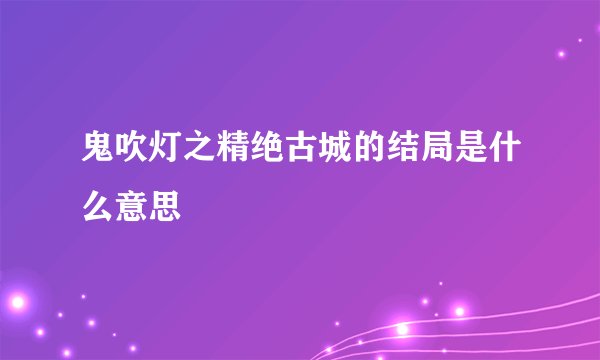 鬼吹灯之精绝古城的结局是什么意思