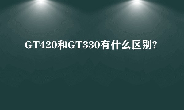 GT420和GT330有什么区别?