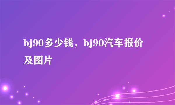 bj90多少钱，bj90汽车报价及图片