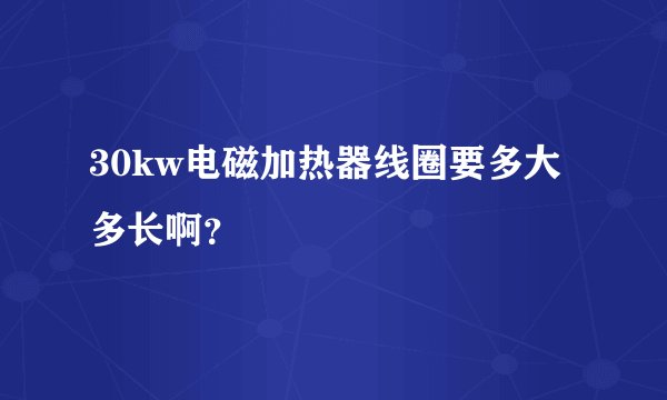 30kw电磁加热器线圈要多大多长啊？