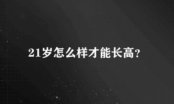 21岁怎么样才能长高？