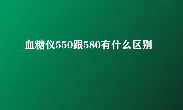 血糖仪550跟580有什么区别