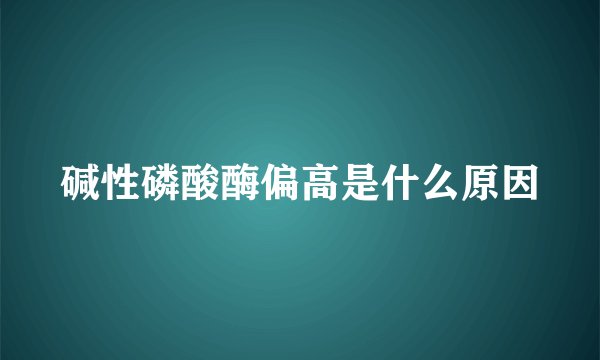 碱性磷酸酶偏高是什么原因