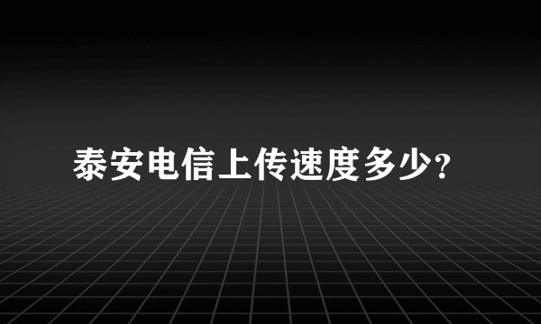 泰安电信上传速度多少？