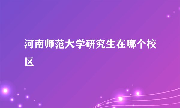 河南师范大学研究生在哪个校区