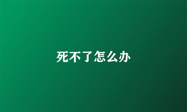 死不了怎么办