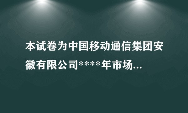 本试卷为中国移动通信集团安徽有限公司****年市场服务序列——大客户服务类——集成服务方向(标准级)职业技能认证第一批次考试试卷。如果本试卷与您申报参加职业技能认证的内容不符,请及时举手示意更换试卷,以免耽误您的时间。