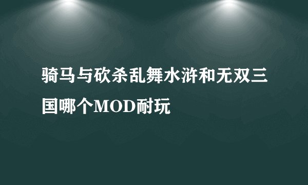 骑马与砍杀乱舞水浒和无双三国哪个MOD耐玩