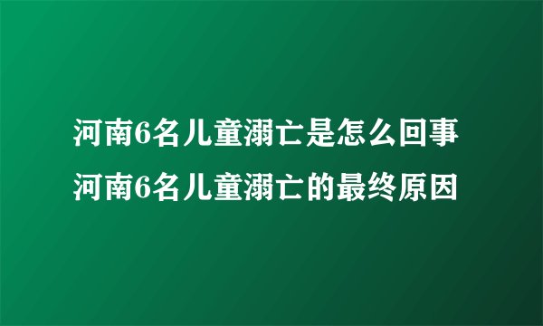 河南6名儿童溺亡是怎么回事 河南6名儿童溺亡的最终原因