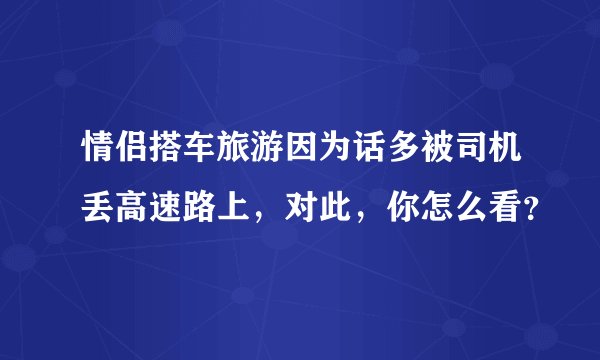 情侣搭车旅游因为话多被司机丢高速路上，对此，你怎么看？