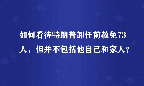 如何看待特朗普卸任前赦免73人，但并不包括他自己和家人？