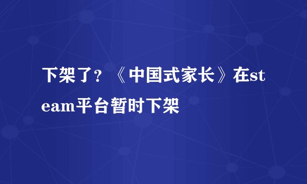 下架了？《中国式家长》在steam平台暂时下架