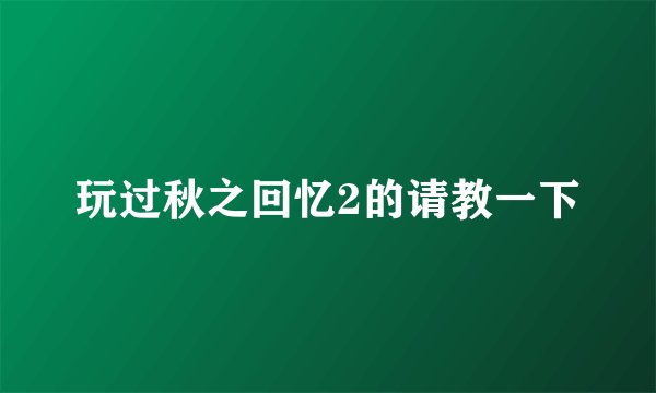 玩过秋之回忆2的请教一下