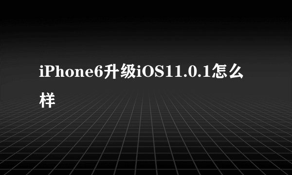 iPhone6升级iOS11.0.1怎么样