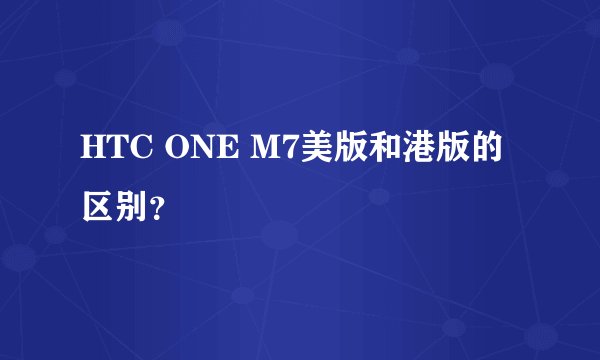 HTC ONE M7美版和港版的区别？