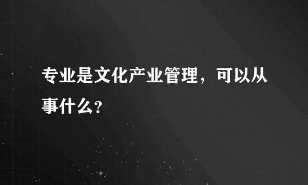 专业是文化产业管理，可以从事什么？