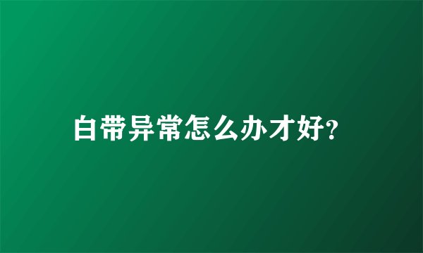 白带异常怎么办才好？