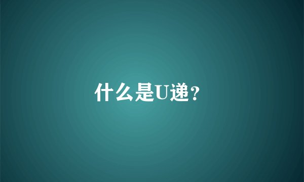 什么是U递？