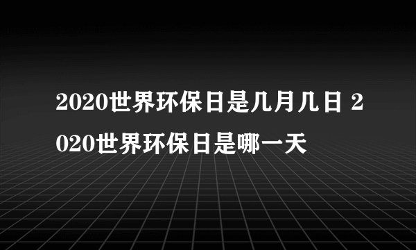 2020世界环保日是几月几日 2020世界环保日是哪一天