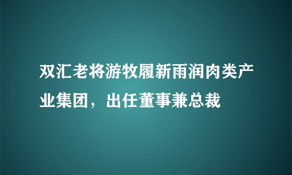 双汇老将游牧履新雨润肉类产业集团，出任董事兼总裁