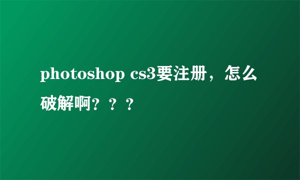photoshop cs3要注册，怎么破解啊？？？
