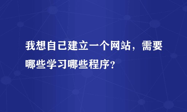 我想自己建立一个网站，需要哪些学习哪些程序？