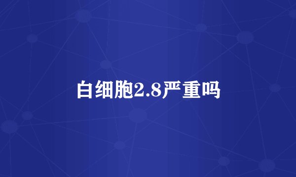 白细胞2.8严重吗