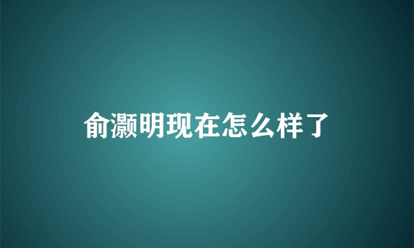 俞灏明现在怎么样了