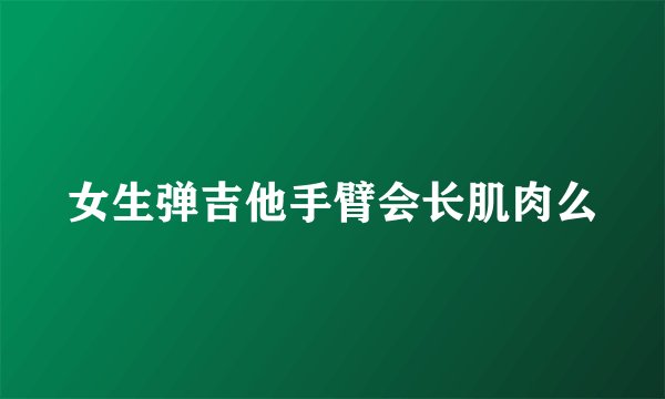 女生弹吉他手臂会长肌肉么