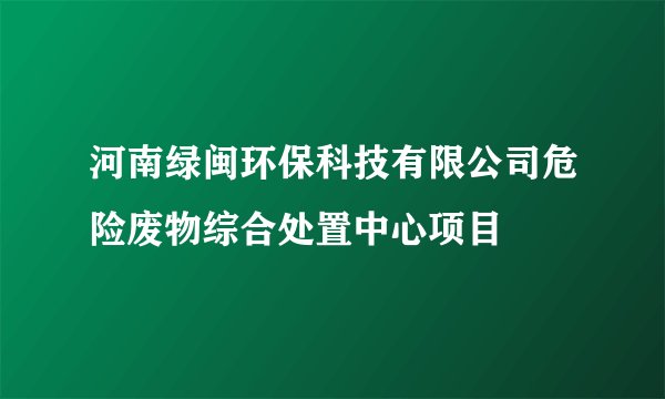 河南绿闽环保科技有限公司危险废物综合处置中心项目