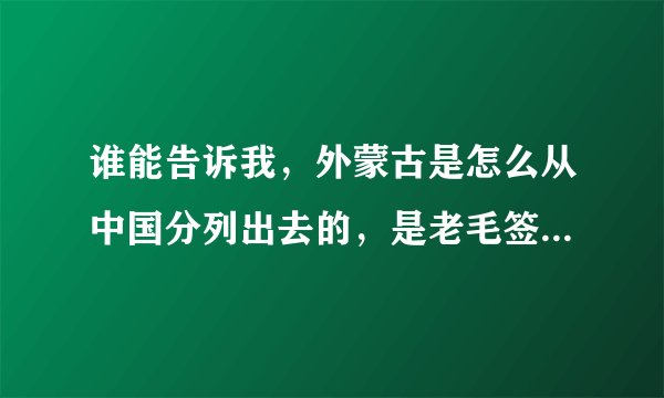 谁能告诉我，外蒙古是怎么从中国分列出去的，是老毛签的条约吗？ 复制的粘贴的就不要来了？
