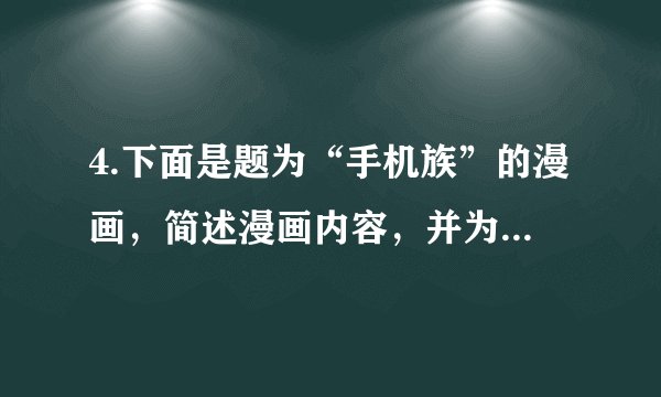 4.下面是题为“手机族”的漫画，简述漫画内容，并为这一群体拟一条警示标语。