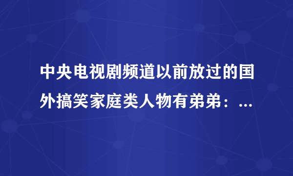 中央电视剧频道以前放过的国外搞笑家庭类人物有弟弟：布里克 姐姐：休....其他的忘记了...求这部剧